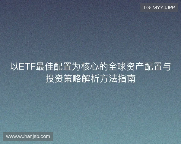 以ETF最佳配置为核心的全球资产配置与投资策略解析方法指南 以ETF最佳配置为核心的全球资产配置与投资策略解析方法指南